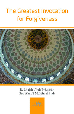 The Greatest Invocation for Forgiveness by Shaikh ʿAbdu’l–Razzāq Ibn ʿAbdu’l-Muḥsin al-Badr
